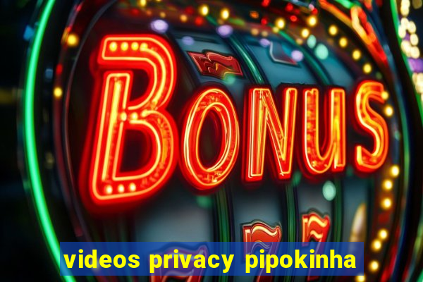 videos privacy pipokinha